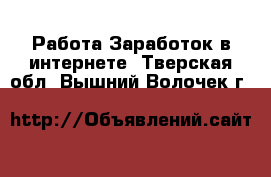 Работа Заработок в интернете. Тверская обл.,Вышний Волочек г.